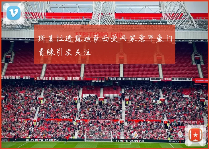 斯基拉透露迪萨西受两家意甲豪门青睐引发关注