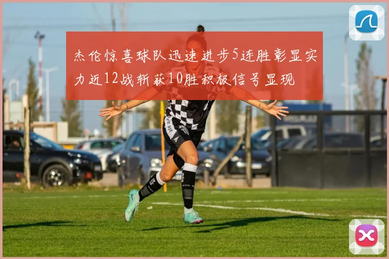 杰伦惊喜球队迅速进步5连胜彰显实力近12战斩获10胜积极信号显现