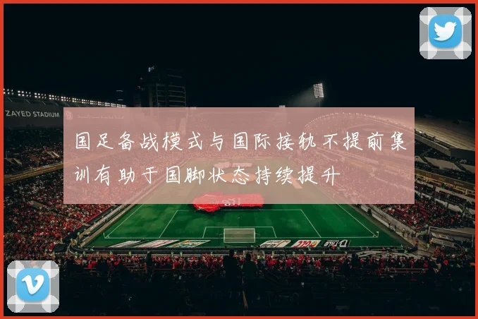 国足备战模式与国际接轨不提前集训有助于国脚状态持续提升