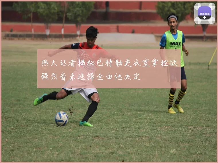 热火记者揭秘巴特勒更衣室掌控欲强烈音乐选择全由他决定