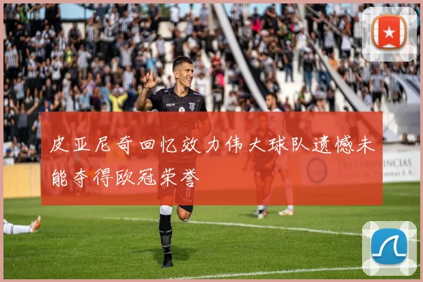 皮亚尼奇回忆效力伟大球队遗憾未能夺得欧冠荣誉