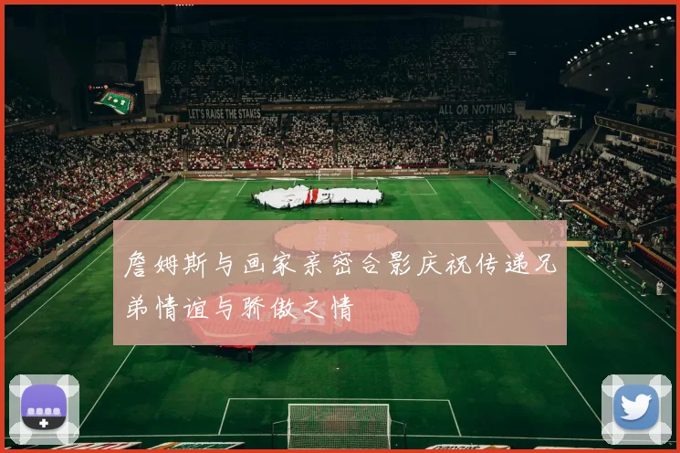 詹姆斯与画家亲密合影庆祝传递兄弟情谊与骄傲之情
