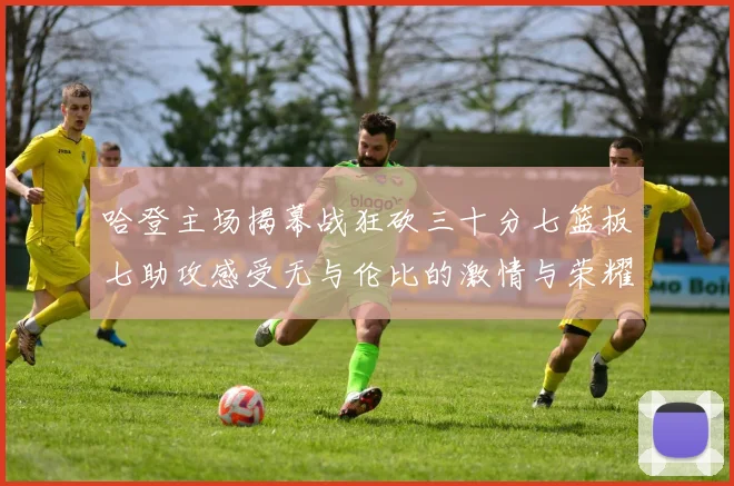 哈登主场揭幕战狂砍三十分七篮板七助攻感受无与伦比的激情与荣耀