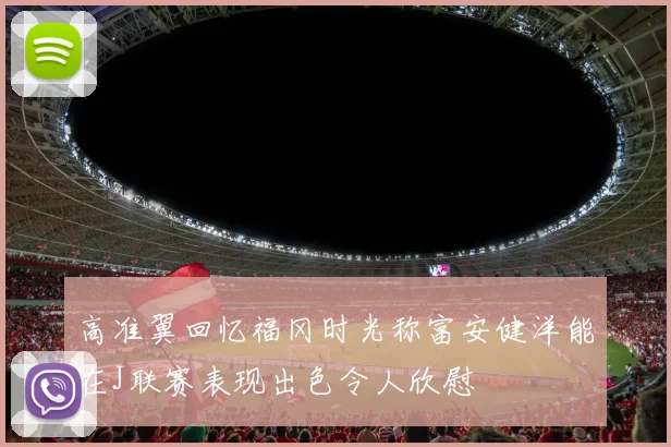 高准翼回忆福冈时光称富安健洋能在J联赛表现出色令人欣慰