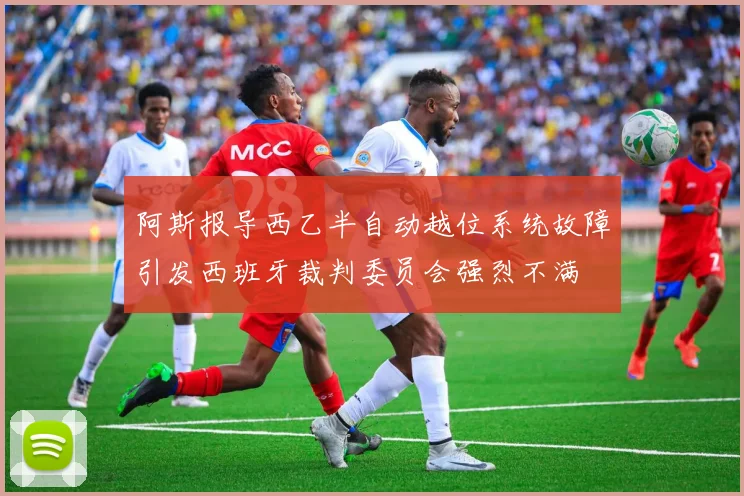 阿斯报导西乙半自动越位系统故障引发西班牙裁判委员会强烈不满