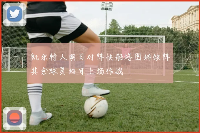 凯尔特人明日对阵快船塔图姆缺阵其余球员均可上场作战