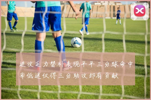 进攻乏力替补表现平平三分球命中率低迷仅得三分助攻却有贡献