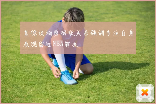 基德谈湖勇宿敌关系强调专注自身表现留给NBA解决