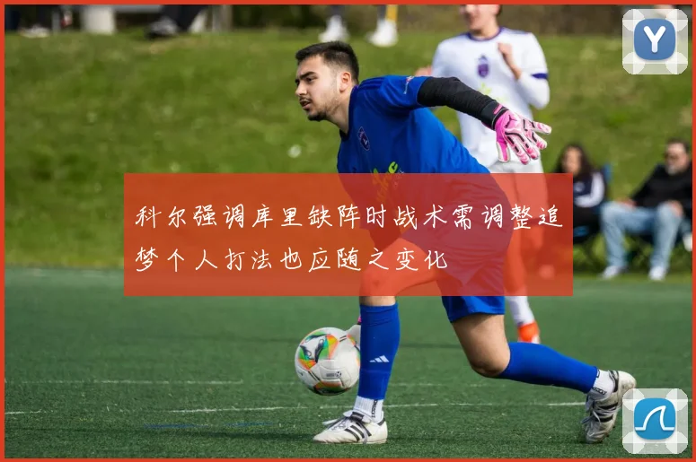 科尔强调库里缺阵时战术需调整追梦个人打法也应随之变化