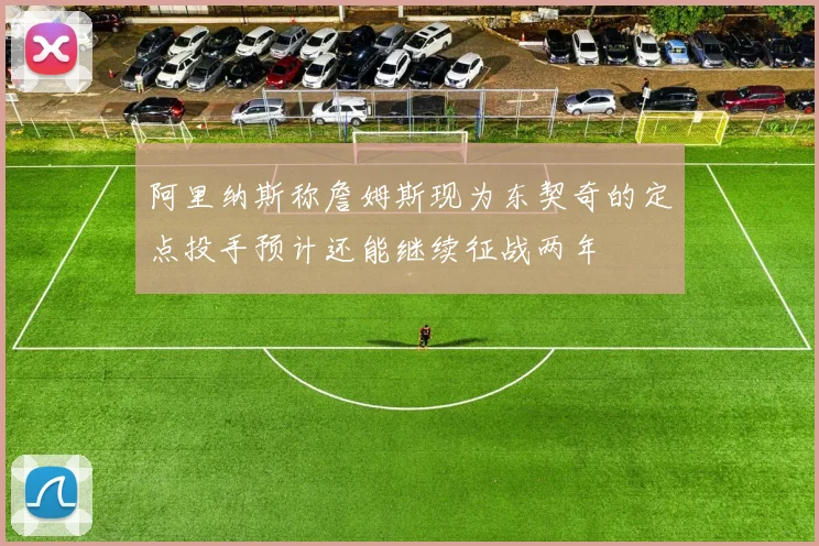 阿里纳斯称詹姆斯现为东契奇的定点投手预计还能继续征战两年