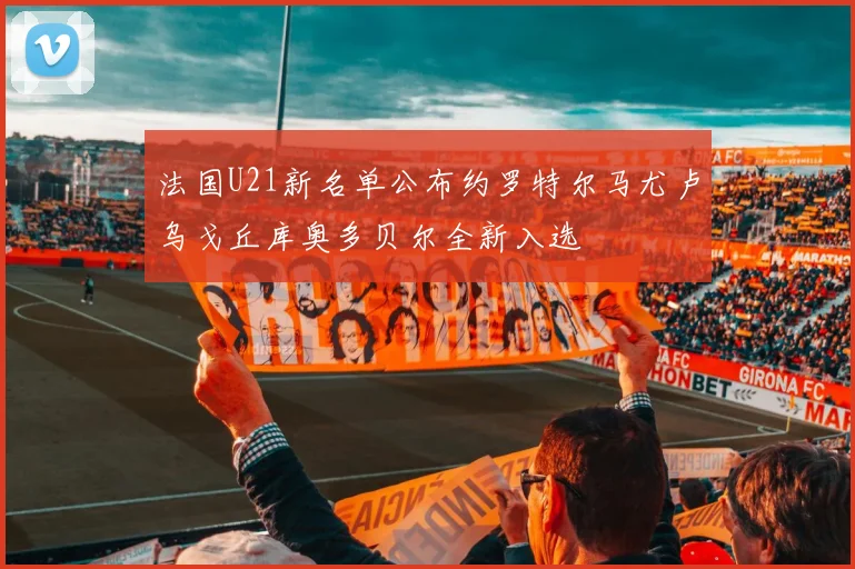法国U21新名单公布约罗特尔马尤卢乌戈丘库奥多贝尔全新入选