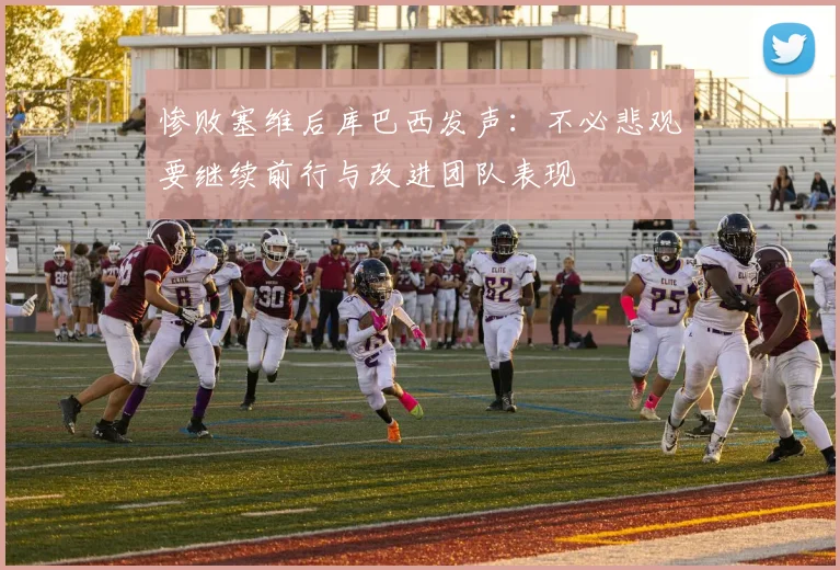 惨败塞维后库巴西发声：不必悲观要继续前行与改进团队表现